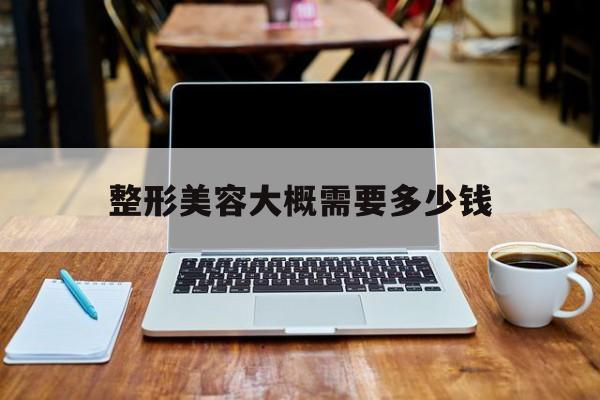 整形美容大概需要多少钱-整形美容大概需要多少钱呢