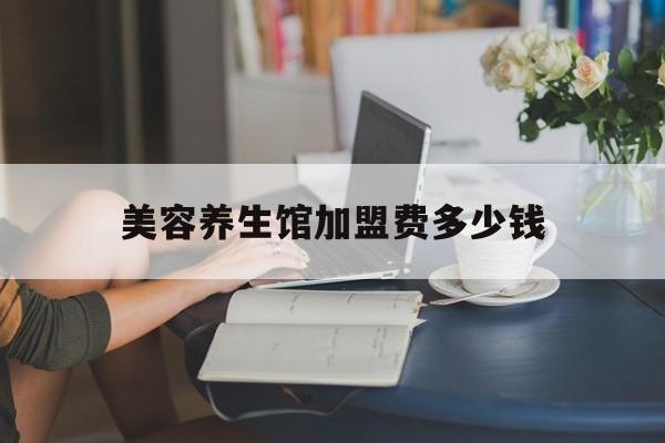 美容养生馆加盟费多少钱-美容养生馆加盟费多少钱合适 美容养生馆加盟费多少钱-美容养生馆加盟费多少钱合适