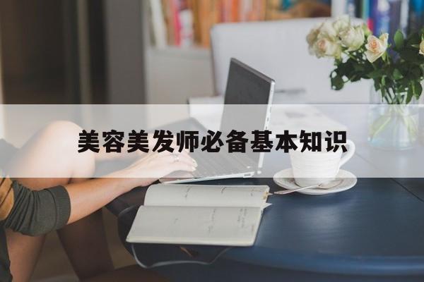 美容美发师必备基本知识-美容美发师必备基本知识有哪些 美容美发师必备基本知识-美容美发师必备基本知识有哪些