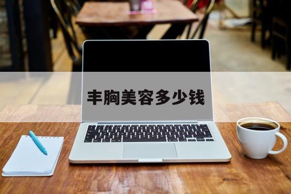 丰胸美容多少钱-丰胸美容多少钱一次