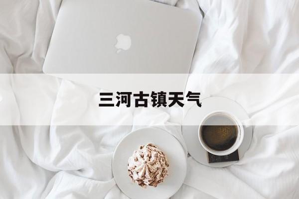 三河古镇天气-三河古镇天气预报一个星期