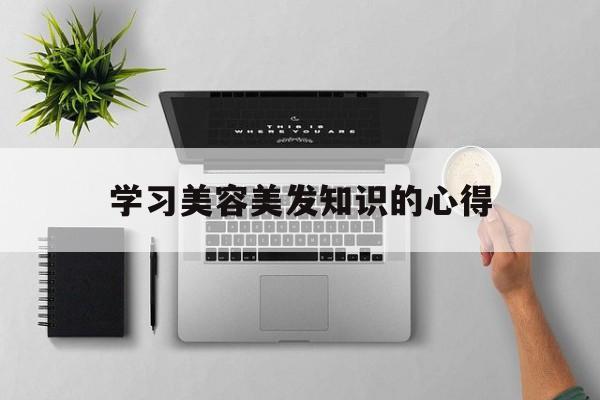 学习美容美发知识的心得-美容美发培训心得和感想怎么写