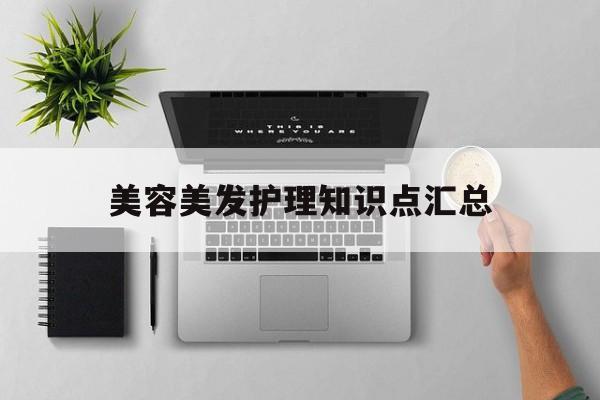 美容美发护理知识点汇总-美容美发护理知识点汇总大全