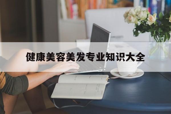 健康美容美发专业知识大全-健康美容美发专业知识大全视频