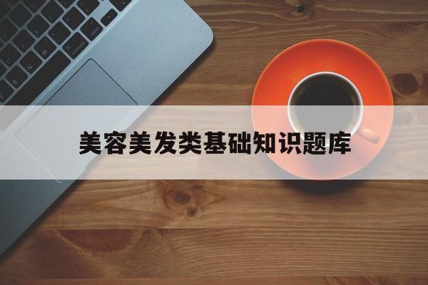 美容美发类基础知识题库-美容美发类基础知识题库有哪些