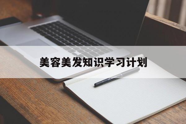 美容美发知识学习计划-美容美发技能培训教学计划