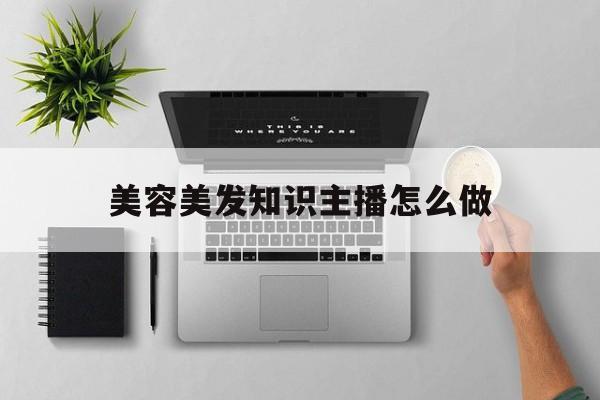 美容美发知识主播怎么做-美容美发主持人开场白台词大全