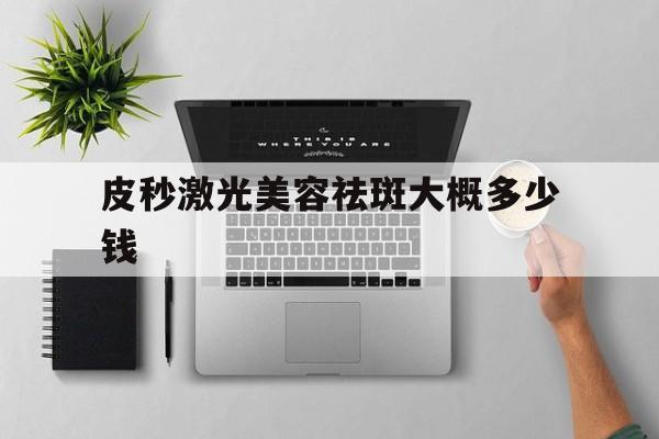 皮秒激光美容祛斑大概多少钱-皮秒激光美容祛斑大概多少钱一次