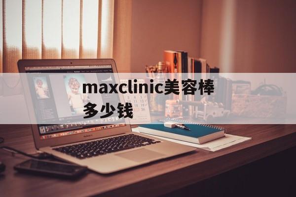 maxclinic美容棒多少钱的简单介绍